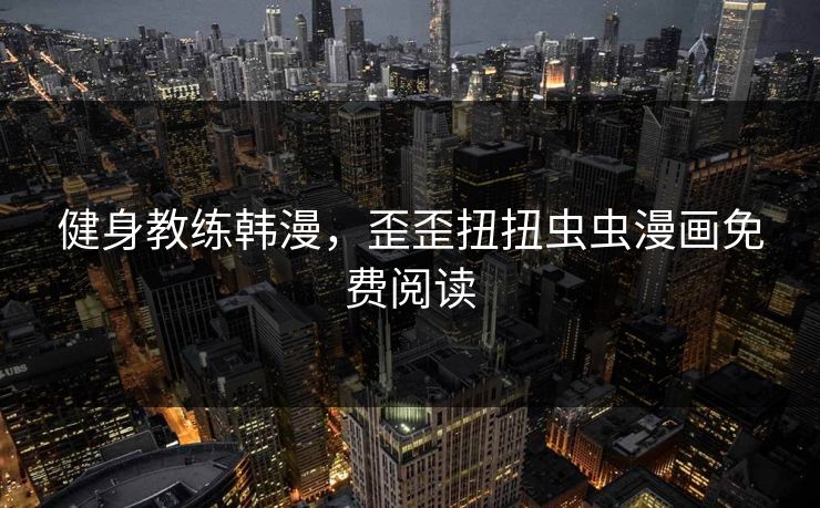 健身教练韩漫，歪歪扭扭虫虫漫画免费阅读