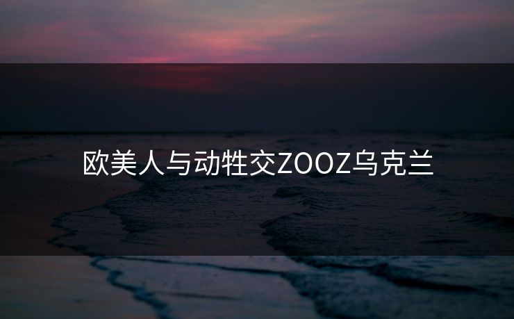 欧美人与动牲交ZOOZ乌克兰