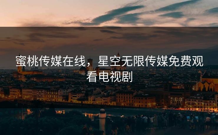 蜜桃传媒在线，星空无限传媒免费观看电视剧