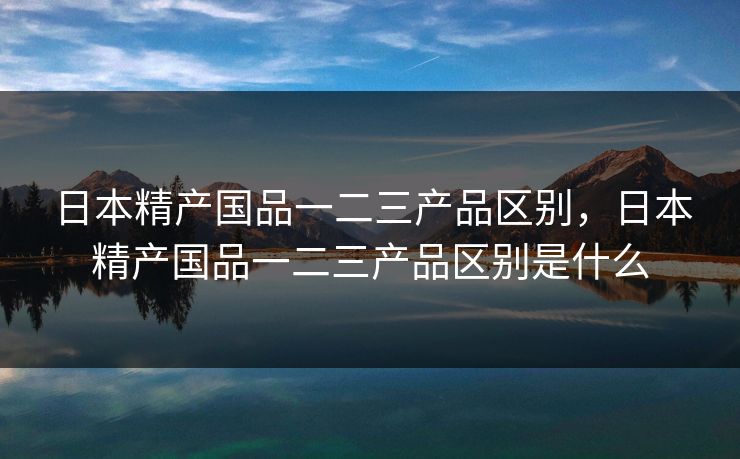 日本精产国品一二三产品区别,日本精产国品一二三产品区别是什么