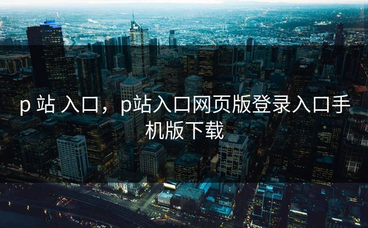 p 站 入口，p站入口网页版登录入口手机版下载
