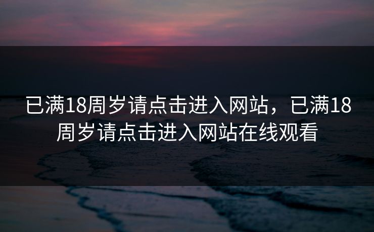已满18周岁请点击进入网站，已满18周岁请点击进入网站在线观看