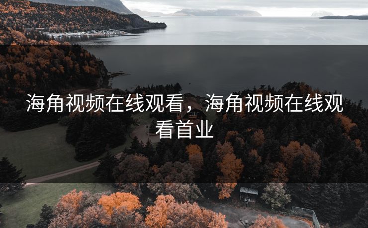 海角视频在线观看，海角视频在线观看首业
