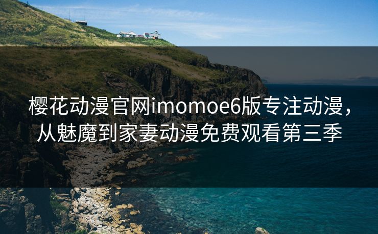 樱花动漫官网imomoe6版专注动漫，从魅魔到家妻动漫免费观看第三季