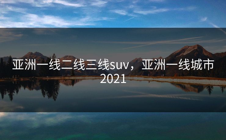 亚洲一线二线三线suv，亚洲一线城市2021