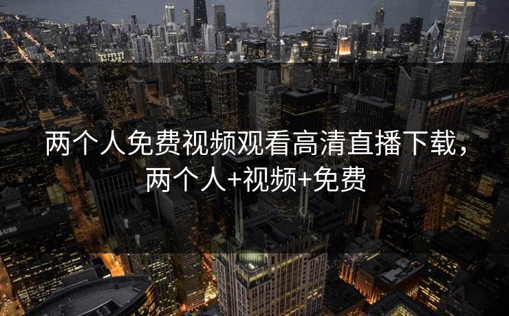 两个人免费视频观看高清直播下载，两个人+视频+免费