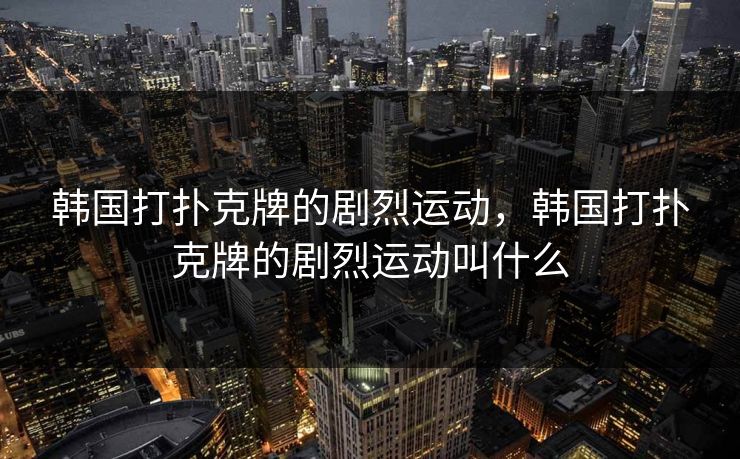 韩国打扑克牌的剧烈运动,韩国打扑克牌的剧烈运动叫什么 韩国打扑克牌的剧烈运动,韩国打扑克牌的剧烈运动叫什么