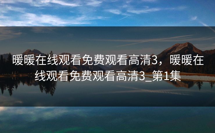 暖暖在线观看免费观看高清3，暖暖在线观看免费观看高清3_第1集