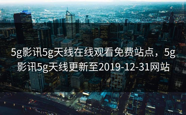 5g影讯5g天线在线观看免费站点，5g影讯5g天线更新至2019-12-31网站