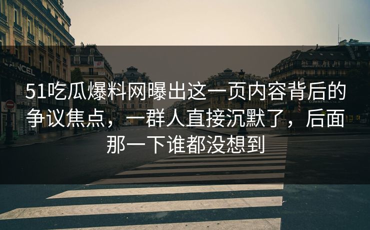 51吃瓜爆料网曝出这一页内容背后的争议焦点,一群人直接沉默了,后面那一下谁都没想到
