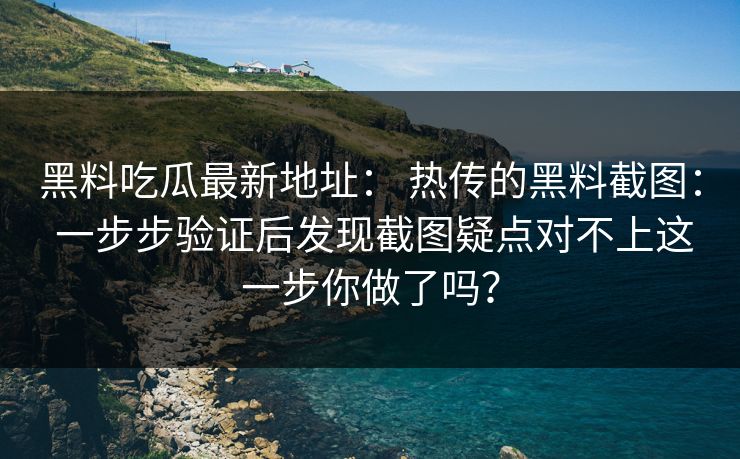 黑料吃瓜最新地址： 热传的黑料截图： 一步步验证后发现截图疑点对不上这一步你做了吗？