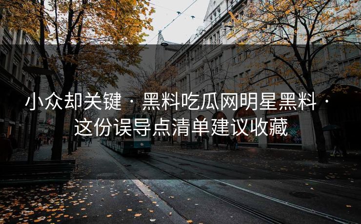 小众却关键 · 黑料吃瓜网明星黑料 · 这份误导点清单建议收藏 小众却关键 · 黑料吃瓜网明星黑料 · 这份误导点清单建议收藏