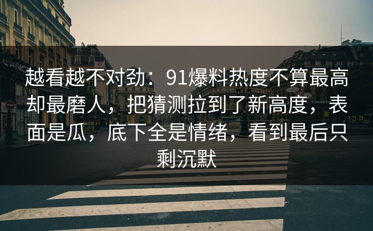越看越不对劲:91爆料热度不算最高却最磨人,把猜测拉到了新高度,表面是瓜,底下全是情绪,看到最后只剩沉默