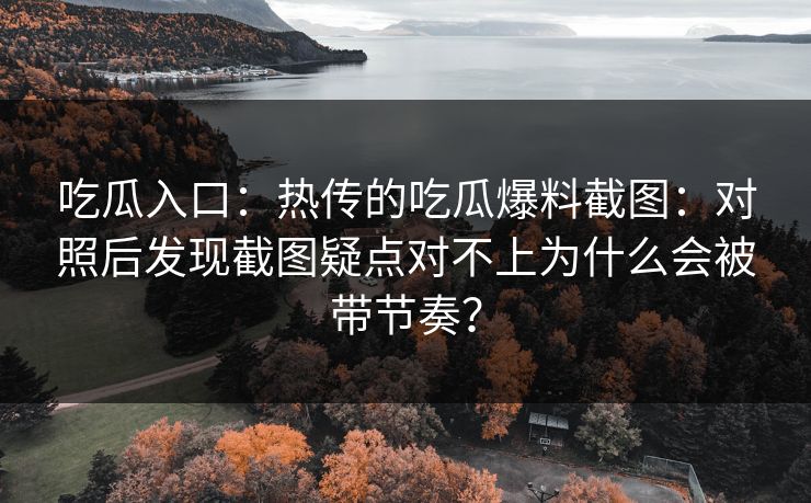 吃瓜入口:热传的吃瓜爆料截图:对照后发现截图疑点对不上为什么会被带节奏? 吃瓜入口:热传的吃瓜爆料截图:对照后发现截图疑点对不上为什么会被带节奏?