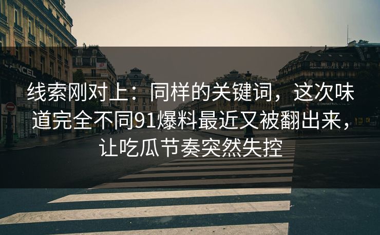 线索刚对上:同样的关键词,这次味道完全不同91爆料最近又被翻出来,让吃瓜节奏突然失控