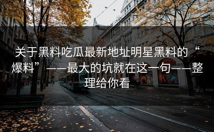 关于黑料吃瓜最新地址明星黑料的“爆料”——最大的坑就在这一句——整理给你看 关于黑料吃瓜最新地址明星黑料的“爆料”——最大的坑就在这一句——整理给你看