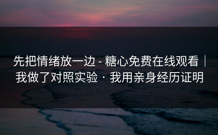 先把情绪放一边 - 糖心免费在线观看｜我做了对照实验 · 我用亲身经历证明