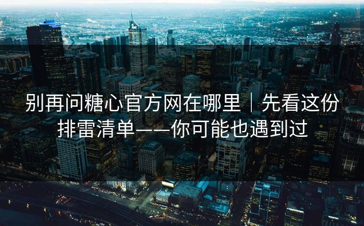别再问糖心官方网在哪里|先看这份排雷清单——你可能也遇到过 别再问糖心官方网在哪里|先看这份排雷清单——你可能也遇到过