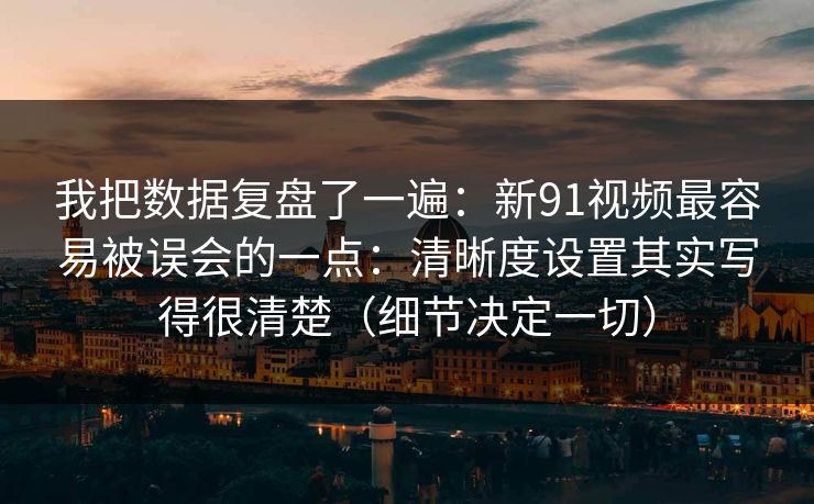 我把数据复盘了一遍:新91视频最容易被误会的一点:清晰度设置其实写得很清楚(细节决定一切) 我把数据复盘了一遍:新91视频最容易被误会的一点:清晰度设置其实写得很清楚(细节决定一切)