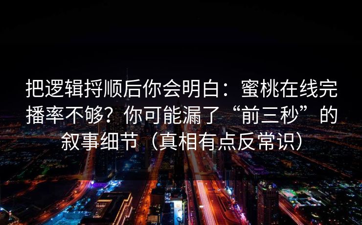 把逻辑捋顺后你会明白:蜜桃在线完播率不够?你可能漏了“前三秒”的叙事细节(真相有点反常识) 把逻辑捋顺后你会明白:蜜桃在线完播率不够?你可能漏了“前三秒”的叙事细节(真相有点反常识)