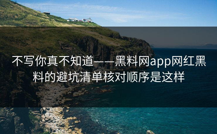 不写你真不知道——黑料网app网红黑料的避坑清单核对顺序是这样 不写你真不知道——黑料网app网红黑料的避坑清单核对顺序是这样