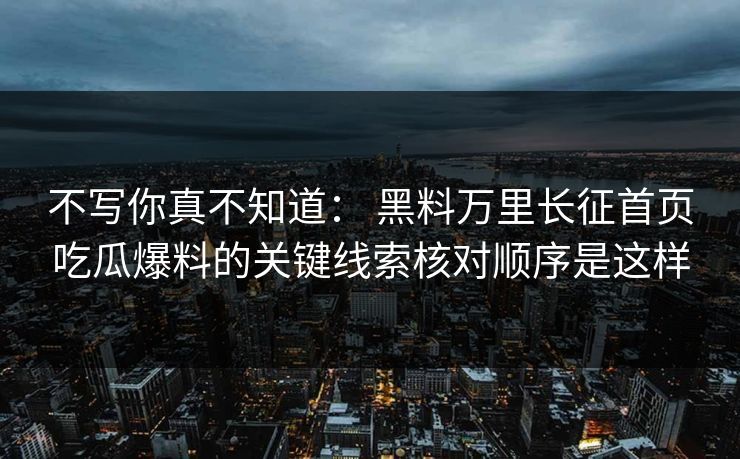 不写你真不知道: 黑料万里长征首页吃瓜爆料的关键线索核对顺序是这样 不写你真不知道: 黑料万里长征首页吃瓜爆料的关键线索核对顺序是这样