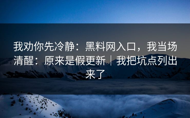 我劝你先冷静：黑料网入口，我当场清醒：原来是假更新｜我把坑点列出来了