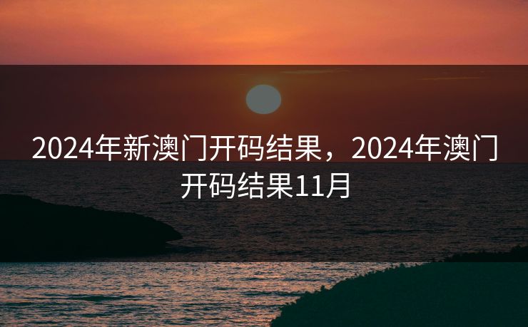2024年新澳门开码结果，2024年澳门开码结果11月
