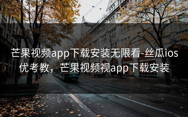 芒果视频app下载安装无限看-丝瓜ios优考教，芒果视频视app下载安装