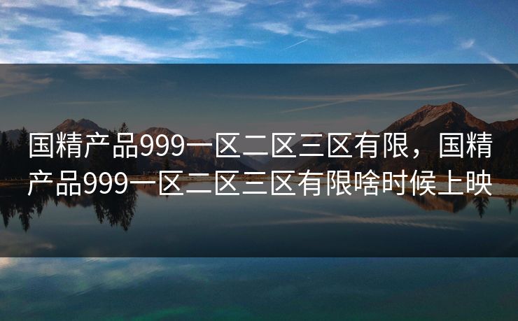 国精产品999一区二区三区有限，国精产品999一区二区三区有限啥时候上映