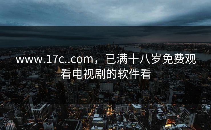 www.17c..com，已满十八岁免费观看电视剧的软件看