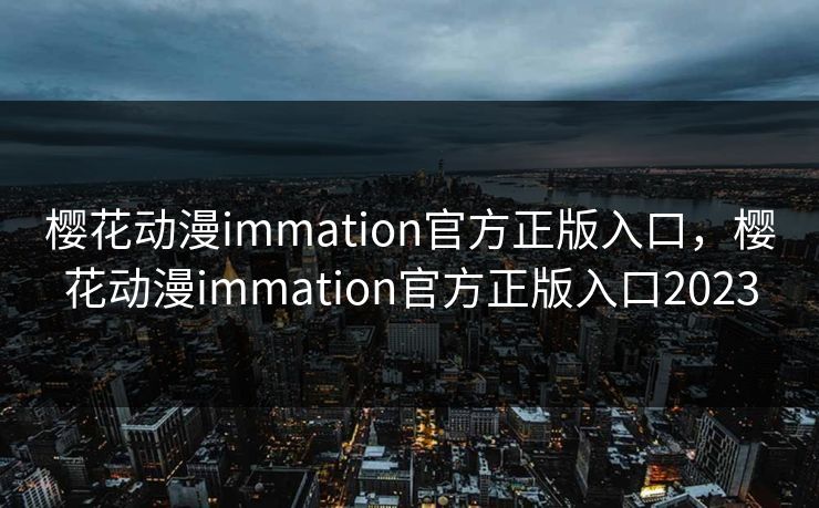 樱花动漫immation官方正版入口，樱花动漫immation官方正版入口2023
