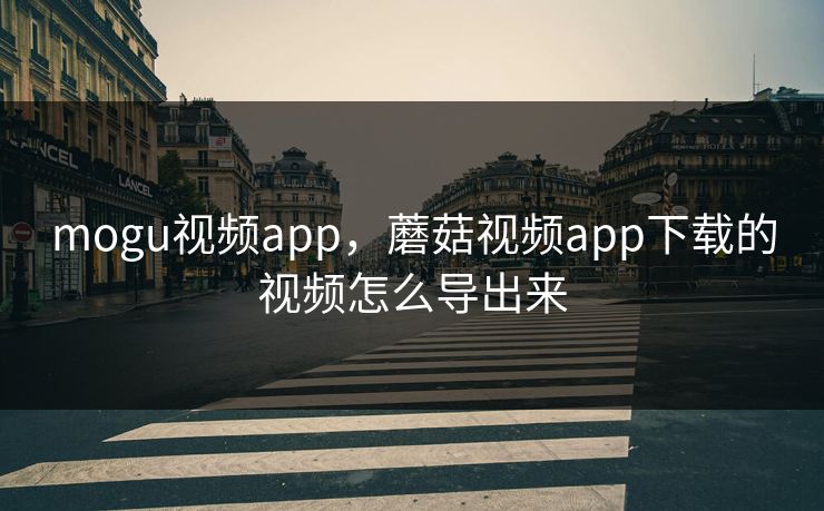 mogu视频app，蘑菇视频app下载的视频怎么导出来