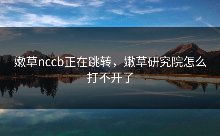 嫩草nccb正在跳转,嫩草研究院怎么打不开了 嫩草nccb正在跳转,嫩草研究院怎么打不开了