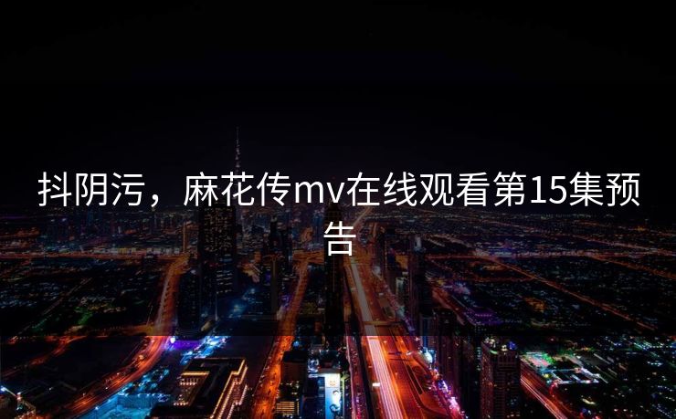 抖阴污，麻花传mv在线观看第15集预告