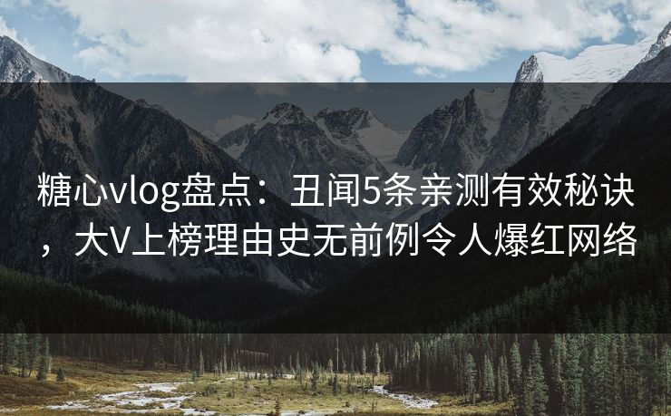 糖心vlog盘点：丑闻5条亲测有效秘诀，大V上榜理由史无前例令人爆红网络