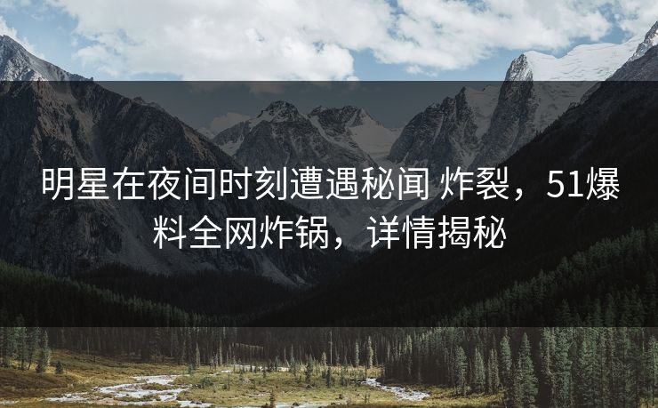 明星在夜间时刻遭遇秘闻 炸裂，51爆料全网炸锅，详情揭秘