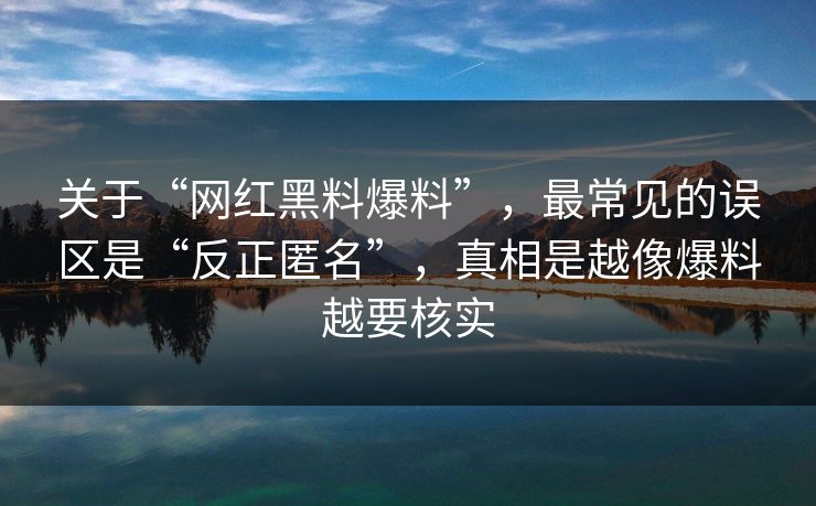 关于“网红黑料爆料”，最常见的误区是“反正匿名”，真相是越像爆料越要核实