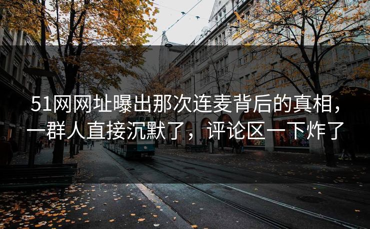 51网网址曝出那次连麦背后的真相,一群人直接沉默了,评论区一下炸了