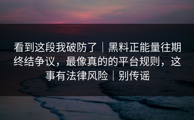 看到这段我破防了|黑料正能量往期终结争议,最像真的的平台规则,这事有法律风险|别传谣 看到这段我破防了|黑料正能量往期终结争议,最像真的的平台规则,这事有法律风险|别传谣
