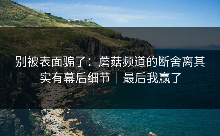 别被表面骗了:蘑菇频道的断舍离其实有幕后细节|最后我赢了 别被表面骗了:蘑菇频道的断舍离其实有幕后细节|最后我赢了