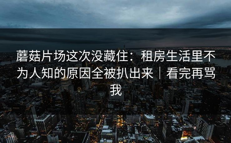 蘑菇片场这次没藏住:租房生活里不为人知的原因全被扒出来|看完再骂我 蘑菇片场这次没藏住:租房生活里不为人知的原因全被扒出来|看完再骂我