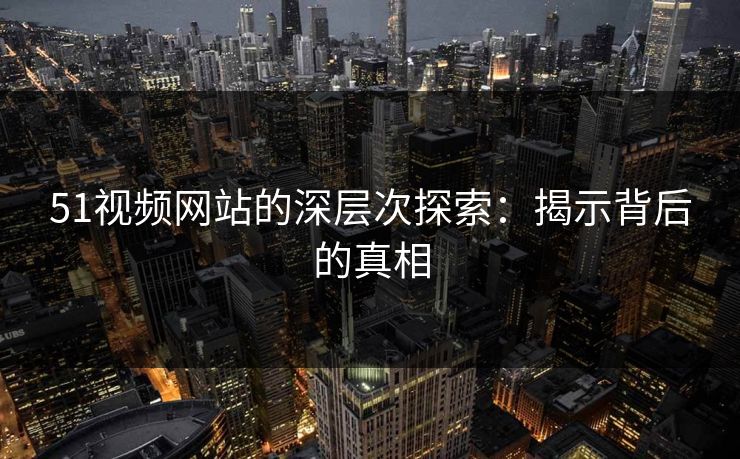 51视频网站的深层次探索:揭示背后的真相