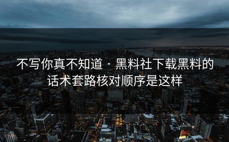 不写你真不知道 · 黑料社下载黑料的话术套路核对顺序是这样 不写你真不知道 · 黑料社下载黑料的话术套路核对顺序是这样