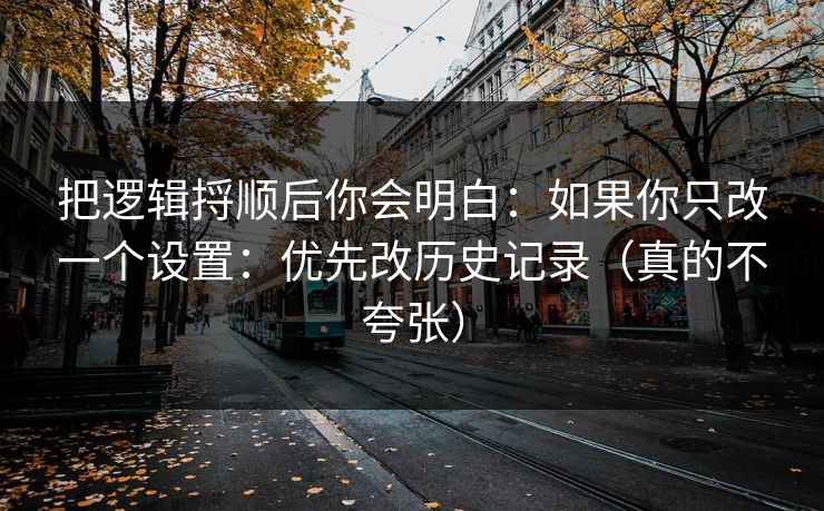 把逻辑捋顺后你会明白:如果你只改一个设置:优先改历史记录(真的不夸张) 把逻辑捋顺后你会明白:如果你只改一个设置:优先改历史记录(真的不夸张)
