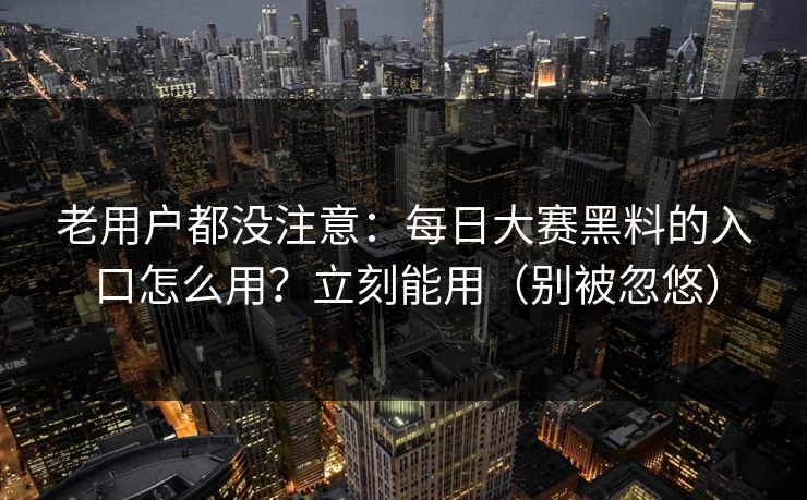 老用户都没注意:每日大赛黑料的入口怎么用?立刻能用(别被忽悠) 老用户都没注意:每日大赛黑料的入口怎么用?立刻能用(别被忽悠)