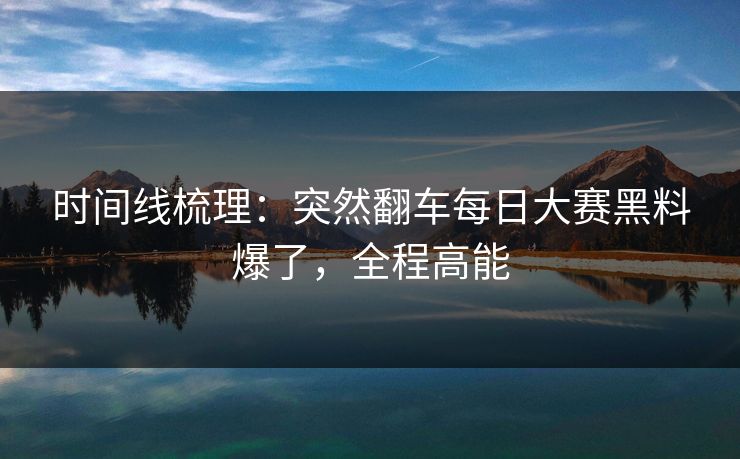 时间线梳理:突然翻车每日大赛黑料爆了,全程高能 时间线梳理:突然翻车每日大赛黑料爆了,全程高能