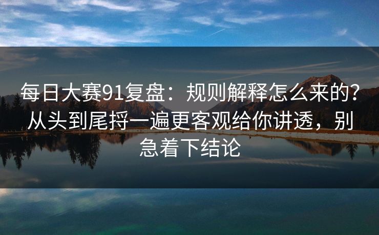 每日大赛91复盘:规则解释怎么来的?从头到尾捋一遍更客观给你讲透,别急着下结论 每日大赛91复盘:规则解释怎么来的?从头到尾捋一遍更客观给你讲透,别急着下结论