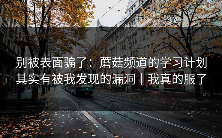 别被表面骗了:蘑菇频道的学习计划其实有被我发现的漏洞|我真的服了 别被表面骗了:蘑菇频道的学习计划其实有被我发现的漏洞|我真的服了