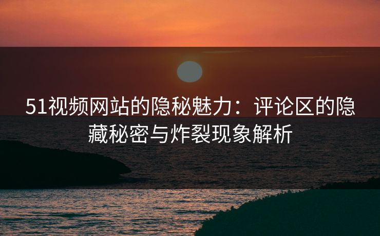 51视频网站的隐秘魅力:评论区的隐藏秘密与炸裂现象解析
